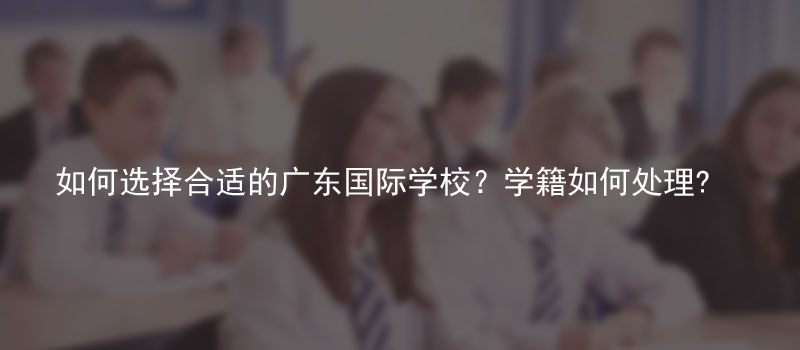 如何选择合适的广东国际学校？学籍如何处理?能否中途回来继续参加高考?
