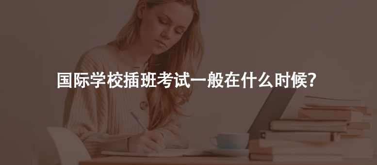 國際學校插班考試一般在什么時候？