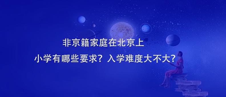 非京籍家庭在北京上小學有哪些要求？入學難度大不大？