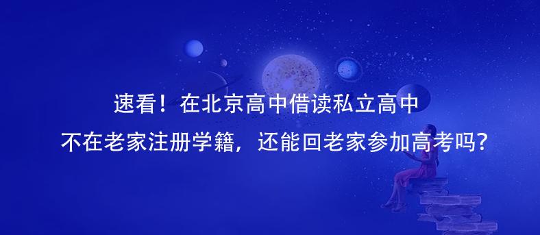 速看！在北京高中借读私立高中不在老家注册学籍，还能回老家参加高考吗？