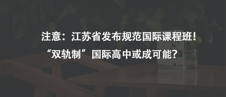 注意：江苏省发布规范国际课程班！“双轨制”国际高中或成可能？