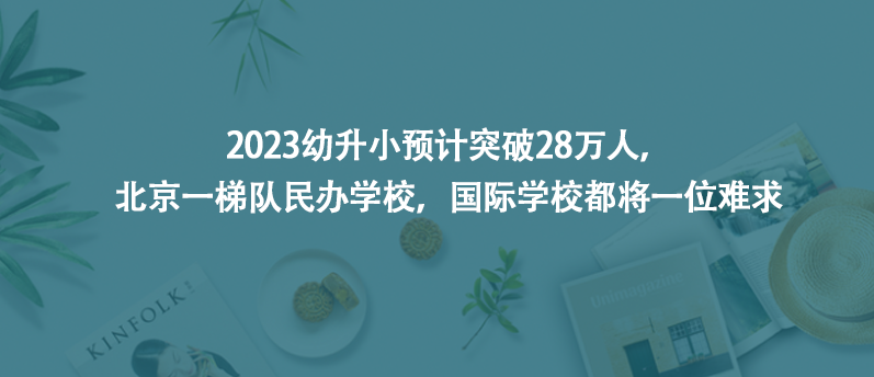 2023幼升小预计突破28万人，北京一梯队民办学校，国际学校都将一位难求