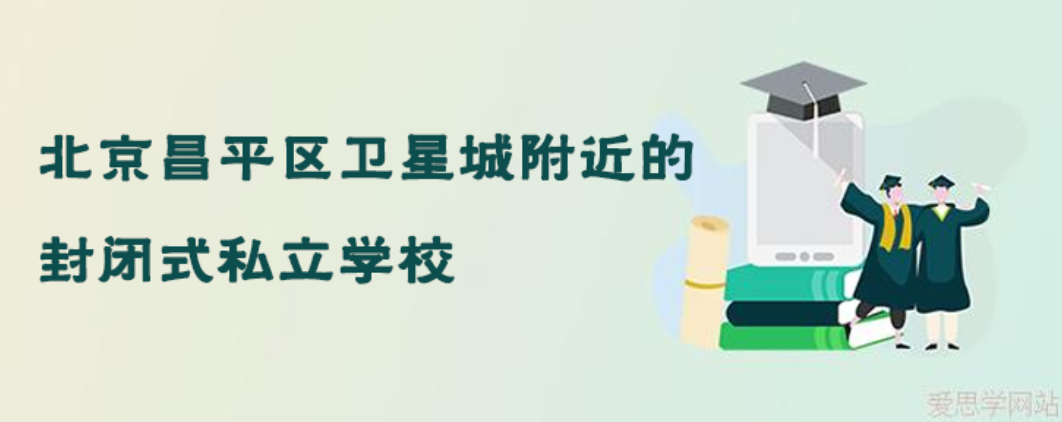 北京昌平区卫星城附近的封闭式私立学校有没有？（附学费标准及招生要求等信息）