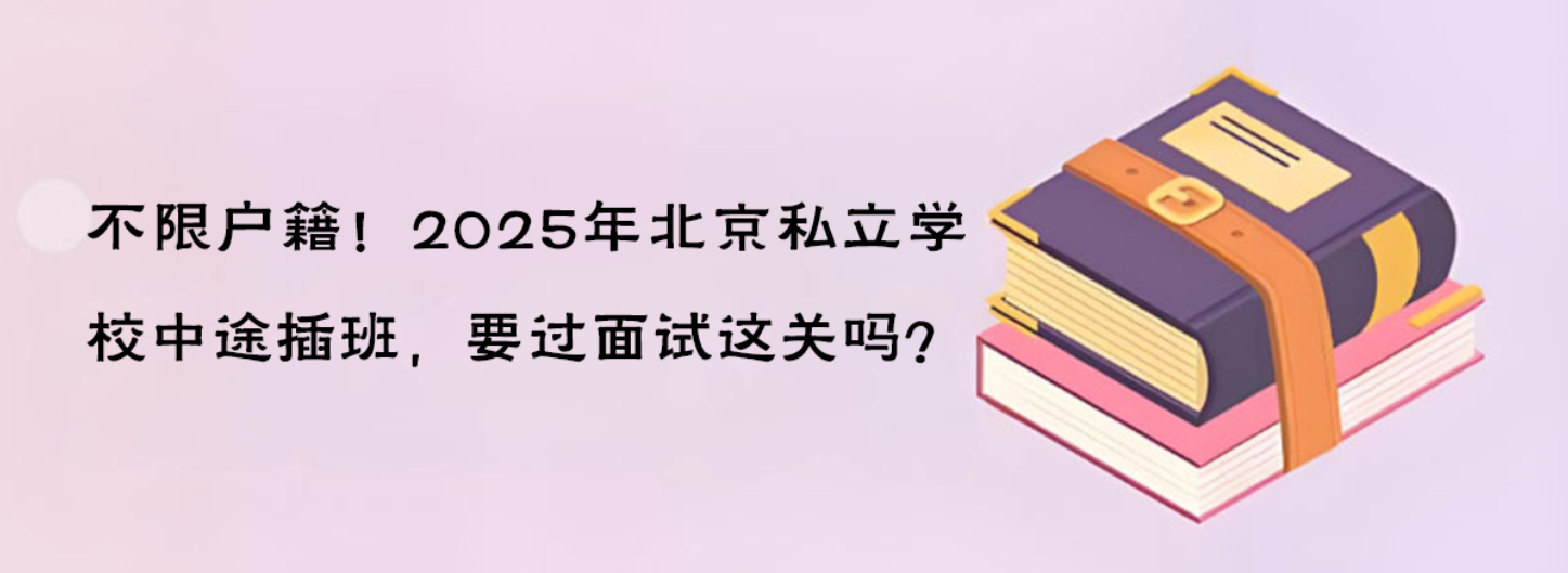 不限户籍！2025年北京私立学校中途插班，要过面试这关吗？