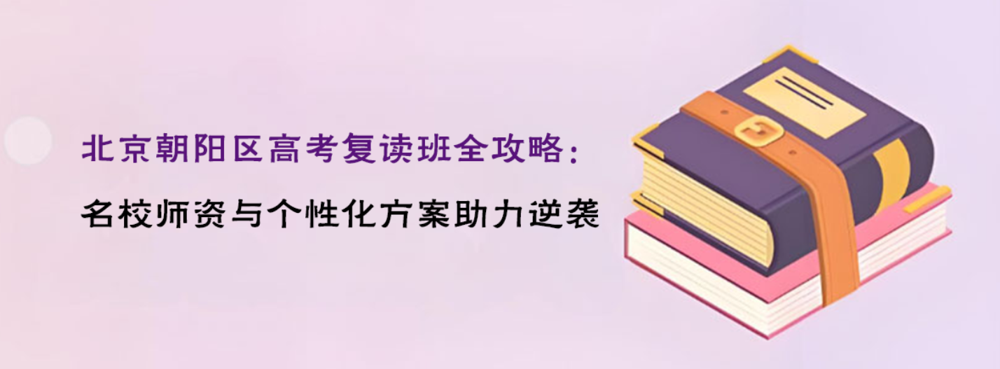 2025北京朝阳区高考复读班全攻略：名校师资与个性化方案助力逆袭