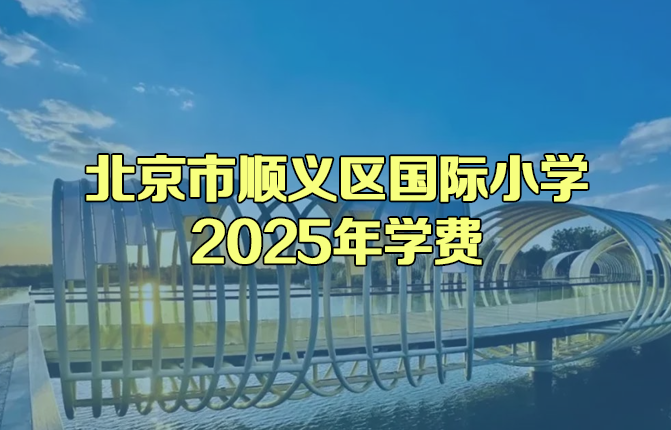幼升小擇校 | 北京市順義區(qū)開設(shè)小學(xué)階段的國際學(xué)校有哪些？2025年順義區(qū)國際小學(xué)學(xué)費(fèi)是多少？