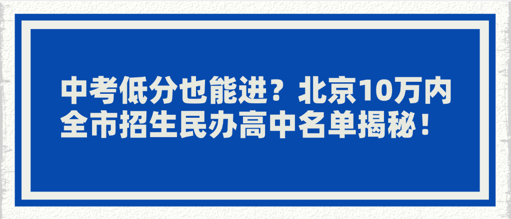 中考低分也能進(jìn)？北京10萬內(nèi)全市招生民辦高中名單揭秘！