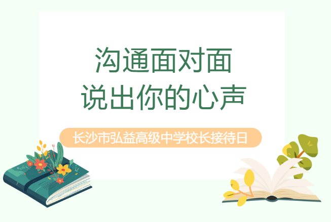 为贯彻落实立德树人根本任务，搭建家校沟通的桥梁，广泛听取师生家长的各方面意见和建议，促进学生的全面健康成长，推动学校教育教学发展，办好人民群众满意的教育，特开展长沙市弘益高级中学2025年&ldquo;沟通面对面&rdquo;校长接待日活动。