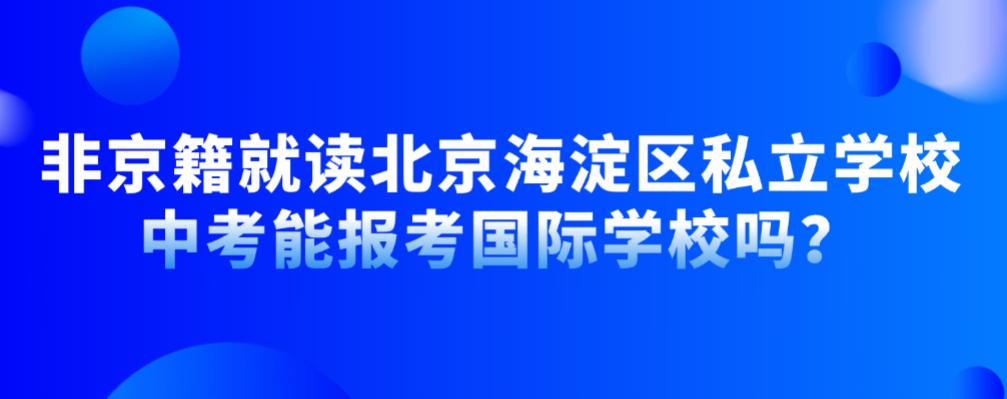 非京籍就读北京海淀区私立学校，中考能报考国际学校吗？