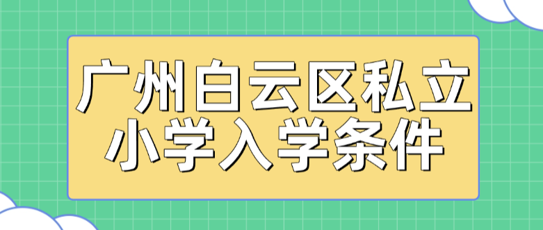 2025年广州白云区私立小学入学条件详解及学校名单汇总