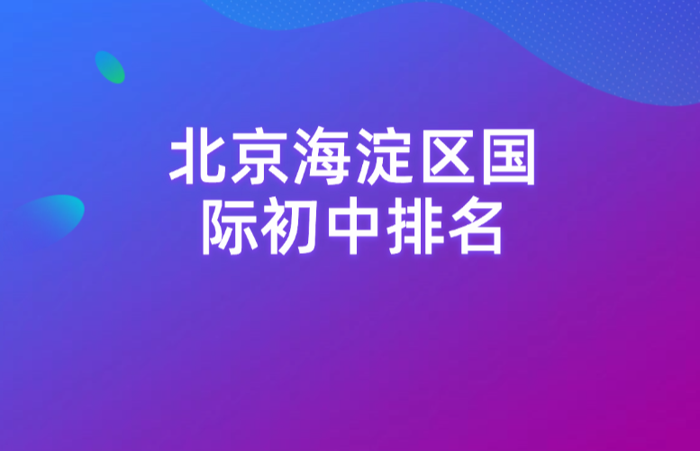 2025年北京国际初中排名！北京海淀区国际初中哪家强？