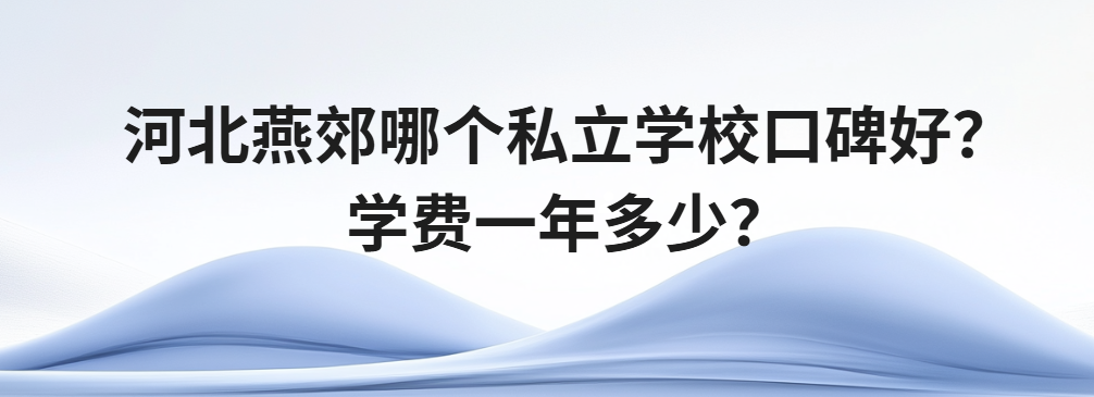 河北燕郊哪个私立学校口碑好？学费一年多少？